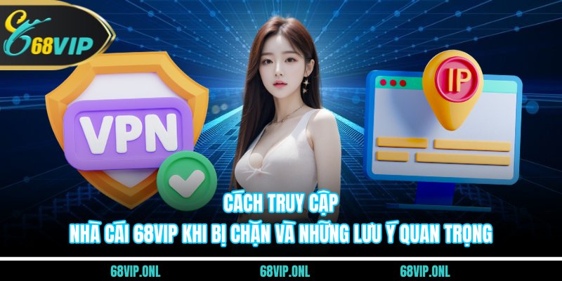 Cách truy cập nhà cái 68VIP khi bị chặn và những lưu ý quan trọng