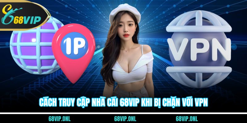 Cách truy cập nhà cái 68VIP khi bị chặn với VPN