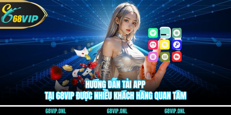 Hướng dẫn tải app tại 68VIP được nhiều khách hàng quan tâm