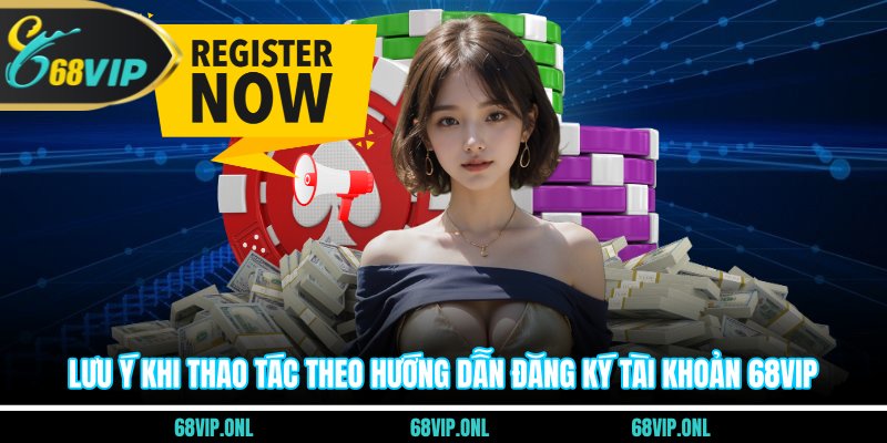 Lưu ý khi thao tác theo hướng dẫn đăng ký tài khoản 68VIP