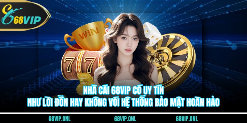 Nhà cái 68VIP có uy tín như lời đồn hay không với hệ thống bảo mật hoàn hảo