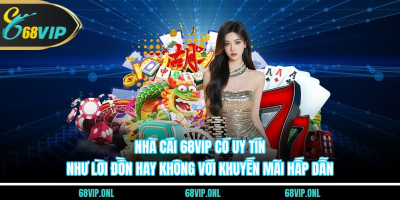 Nhà cái 68VIP có uy tín như lời đồn hay không với khuyến mãi hấp dẫn