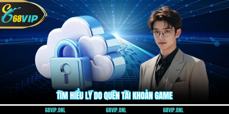 Tìm hiểu lý do quên tài khoản game