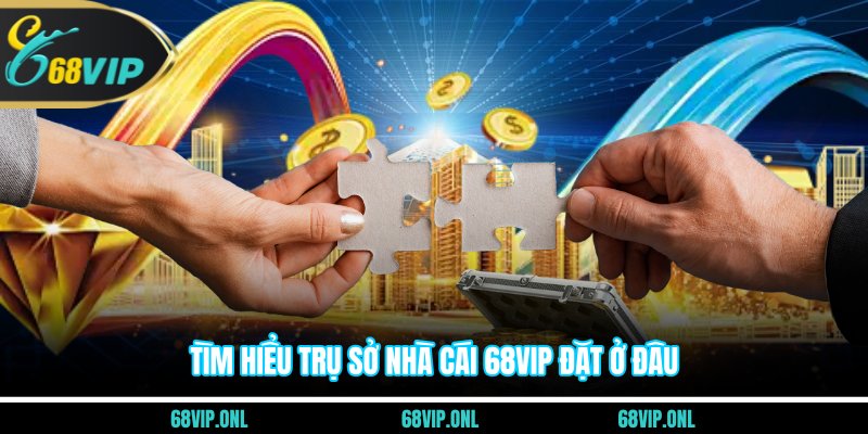 Tìm hiểu trụ sở nhà cái 68VIP đặt ở đâu