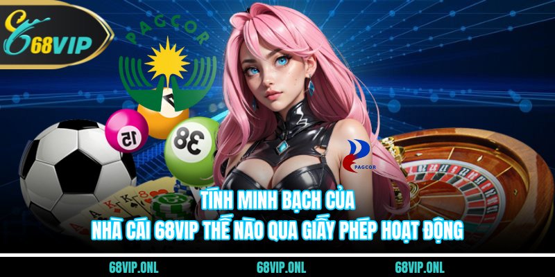 Tính minh bạch của nhà cái 68VIP thế nào qua giấy phép hoạt động