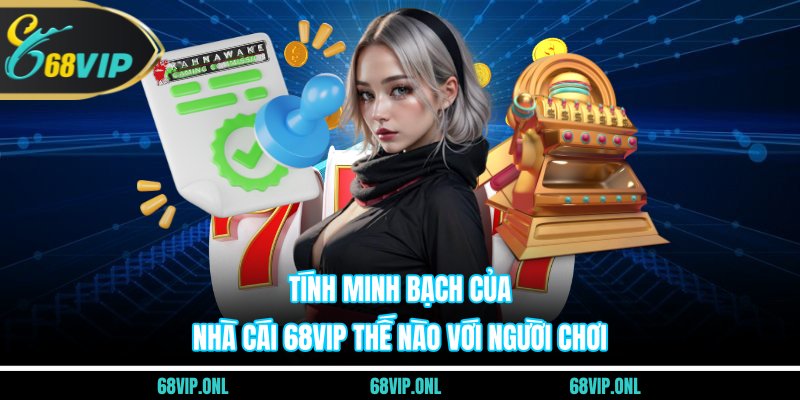 Tính Minh Bạch Của Nhà Cái 68VIP Thế Nào