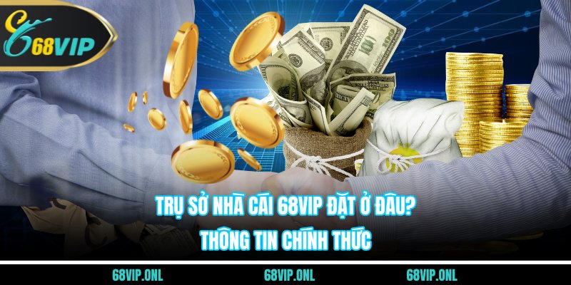 Trụ Sở Nhà Cái 68VIP Đặt Ở Đâu